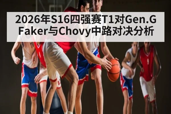 2026年S16四强赛T1对Gen.G Faker与Chovy中路对决分析