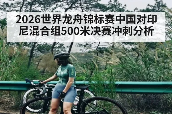 2026世界龙舟锦标赛中国对印尼混合组500米决赛冲刺分析
